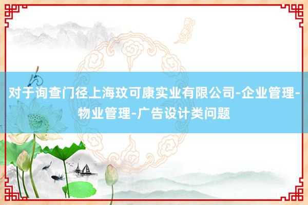 对于询查门径上海玟可康实业有限公司-企业管理-物业管理-广告设计类问题