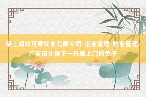 恭上海玟可康实业有限公司-企业管理-物业管理-广告设计候下一只奉上门的兔子