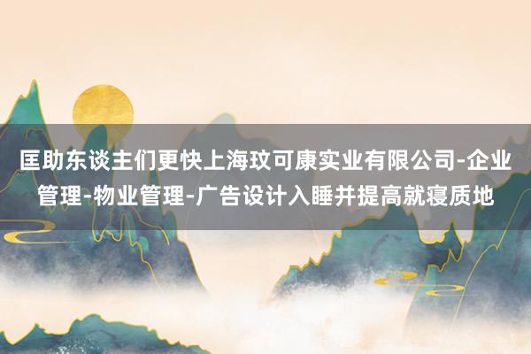 匡助东谈主们更快上海玟可康实业有限公司-企业管理-物业管理-广告设计入睡并提高就寝质地