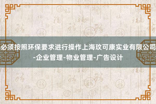 必须按照环保要求进行操作上海玟可康实业有限公司-企业管理-物业管理-广告设计