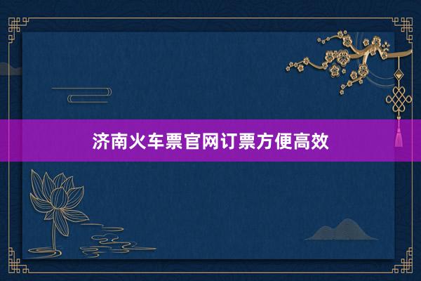 济南火车票官网订票方便高效