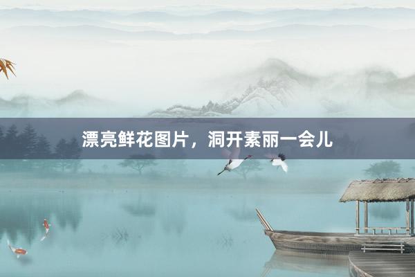 漂亮鲜花图片，洞开素丽一会儿