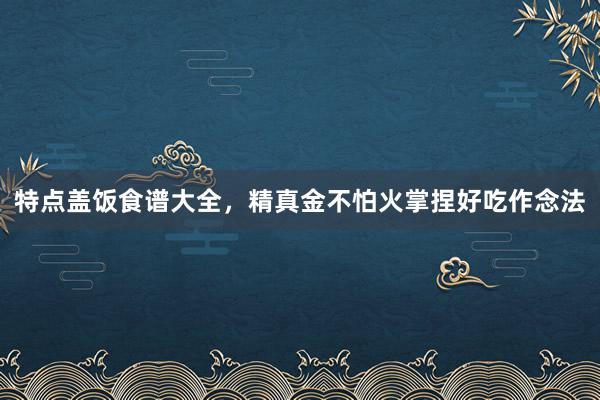 特点盖饭食谱大全，精真金不怕火掌捏好吃作念法