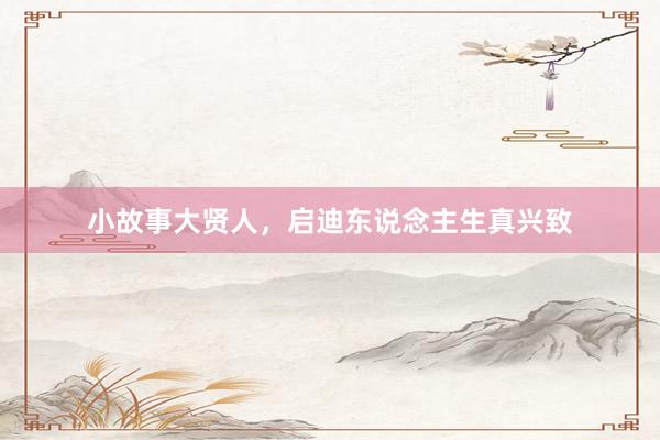 小故事大贤人，启迪东说念主生真兴致